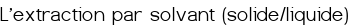<span style="color:#FF0000;"><big>L'extraction par solvant (solide/liquide)</big></span>