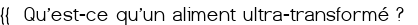 {{<span style="color:#FF0000;"> <big> Qu'est-ce qu'un aliment ultra-transformé ?</big> </span> 