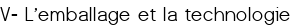 V- L'emballage et la technologie
