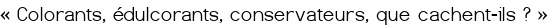 <span style="color:#FF0000;">« Colorants, édulcorants, conservateurs, que cachent-ils ? »</span>