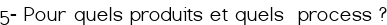 <big><span style="color:#FF0000;">5- Pour quels produits et quels process ?</span></big>