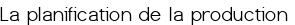 <span style="color:#0000FF;"><big>La planification de la production</span></big> 